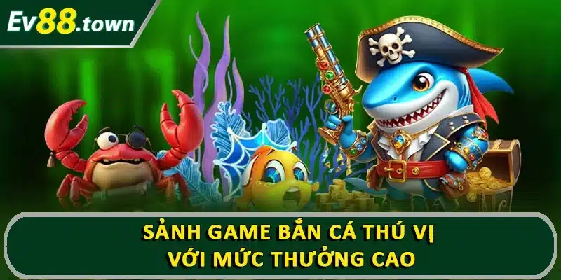Sảnh game bắn cá thú vị với mức thưởng cao